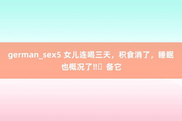 german_sex5 女儿连喝三天,积食消了,睡眠也概况了‼️备它