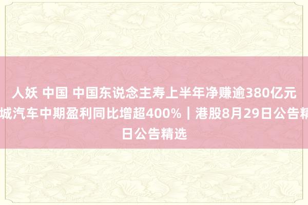 人妖 中国 中国东说念主寿上半年净赚逾380亿元 长城汽车中期盈利同比增超400%｜港股8月29日公告精选