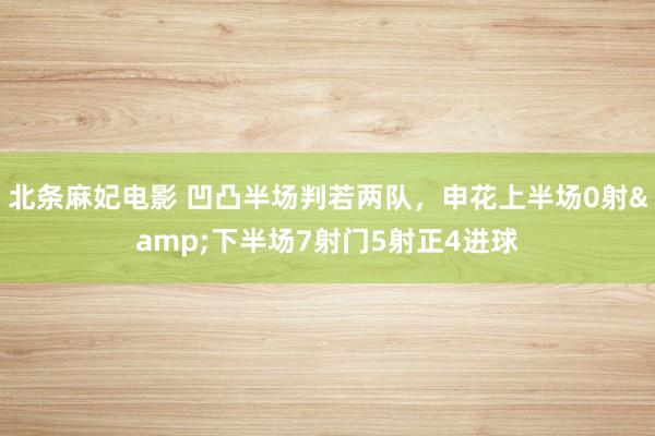 北条麻妃电影 凹凸半场判若两队，申花上半场0射&下半场7射门5射正4进球