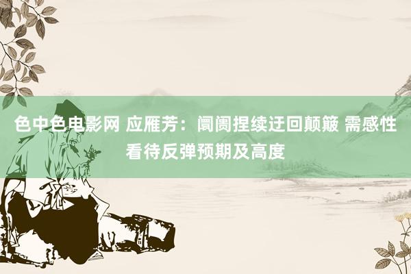 色中色电影网 应雁芳:阛阓捏续迂回颠簸 需感性看待反弹预期及高度