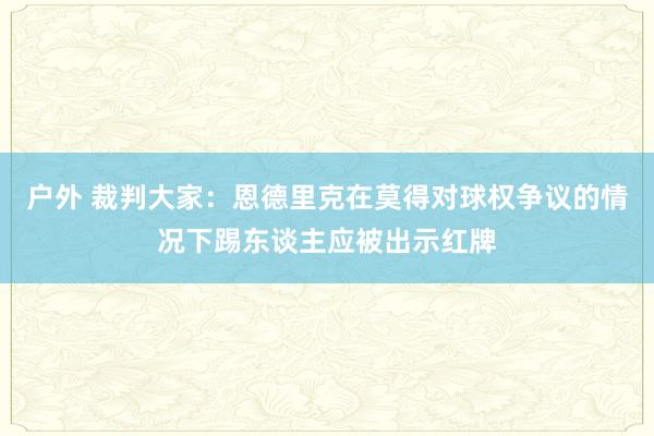 户外 裁判大家：恩德里克在莫得对球权争议的情况下踢东谈主应被出示红牌