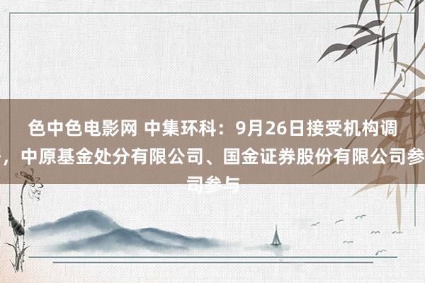 色中色电影网 中集环科：9月26日接受机构调研，中原基金处分有限公司、国金证券股份有限公司参与
