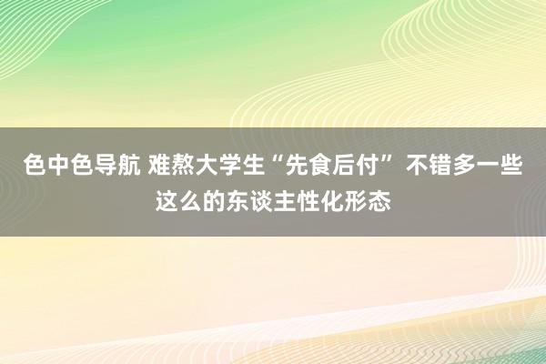 色中色导航 难熬大学生“先食后付” 不错多一些这么的东谈主性化形态