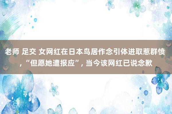 老师 足交 女网红在日本鸟居作念引体进取惹群愤 ， “但愿她遭报应”， 当今该网红已说念歉