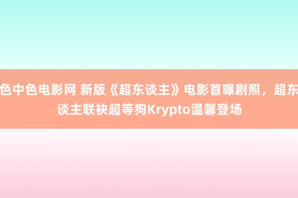 色中色电影网 新版《超东谈主》电影首曝剧照，超东谈主联袂超等狗Krypto温馨登场