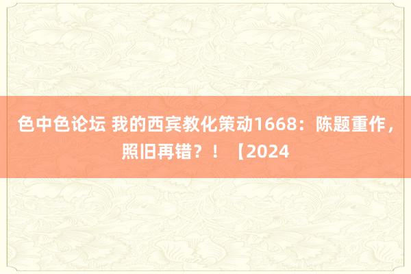 色中色论坛 我的西宾教化策动1668：陈题重作，照旧再错？！【2024