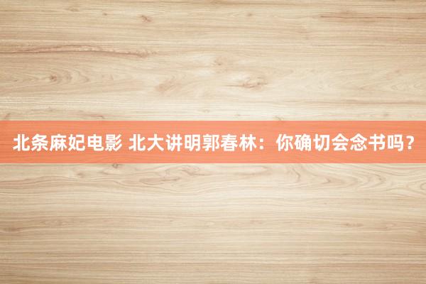 北条麻妃电影 北大讲明郭春林：你确切会念书吗？