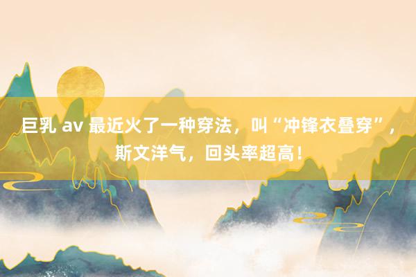 巨乳 av 最近火了一种穿法，叫“冲锋衣叠穿”，斯文洋气，回头率超高！