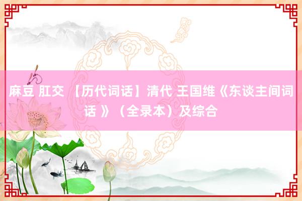 麻豆 肛交 【历代词话】清代 王国维《东谈主间词话 》（全录本）及综合