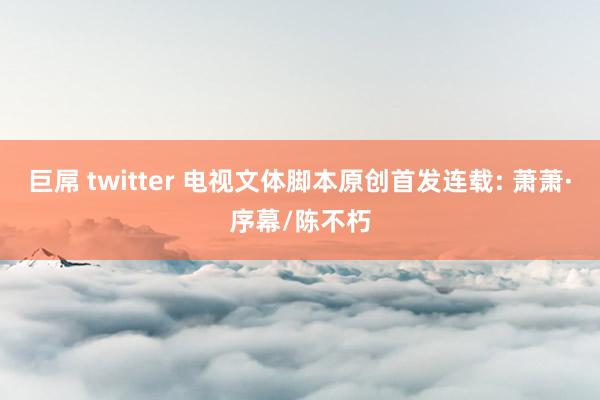 巨屌 twitter 电视文体脚本原创首发连载: 萧萧·序幕/陈不朽