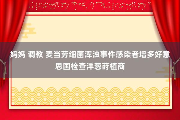 妈妈 调教 麦当劳细菌浑浊事件感染者增多　好意思国检查洋葱莳植商