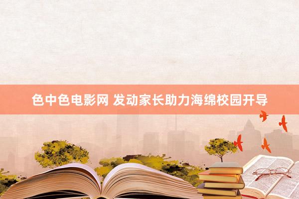 色中色电影网 发动家长助力海绵校园开导