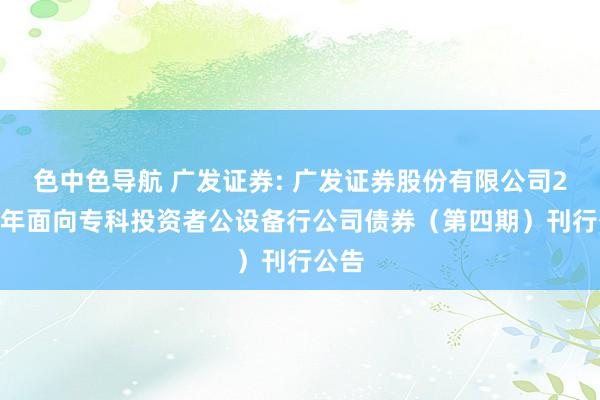 色中色导航 广发证券: 广发证券股份有限公司2024年面向专科投资者公设备行公司债券(第四期)刊行公告