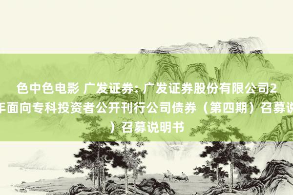色中色电影 广发证券: 广发证券股份有限公司2024年面向专科投资者公开刊行公司债券(第四期)召募说明书