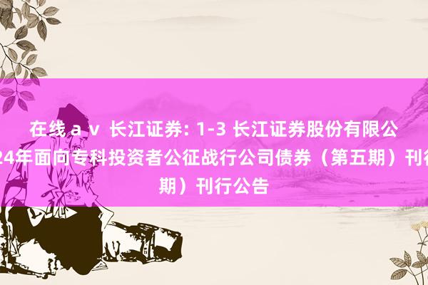 在线av 长江证券: 1-3 长江证券股份有限公司2024年面向专科投资者公征战行公司债券(第五期)刊行公告