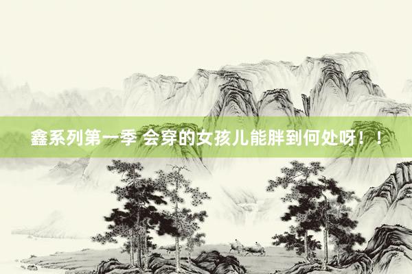 鑫系列第一季 会穿的女孩儿能胖到何处呀！！