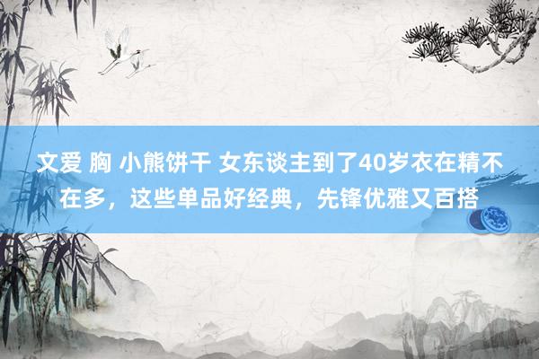 文爱 胸 小熊饼干 女东谈主到了40岁衣在精不在多，这些单品好经典，先锋优雅又百搭