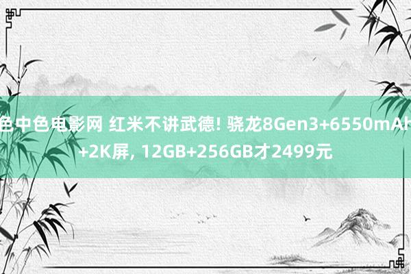 色中色电影网 红米不讲武德! 骁龙8Gen3+6550mAh+2K屏， 12GB+256GB才2499元