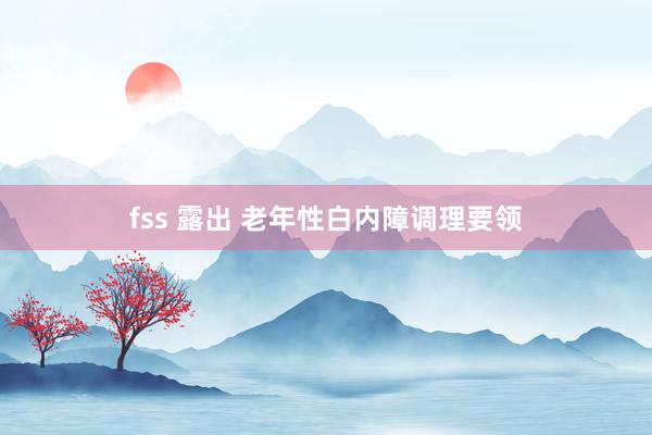 fss 露出 老年性白内障调理要领