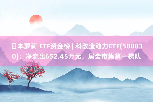 日本萝莉 ETF资金榜 | 科改造动力ETF(588830)：净流出652.45万元，居全市集第一梯队