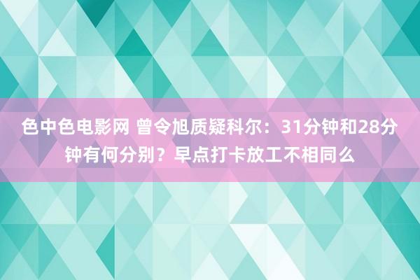 色中色电影网 曾令旭质疑科尔：31分钟和28分钟有何分别？早点打卡放工不相同么