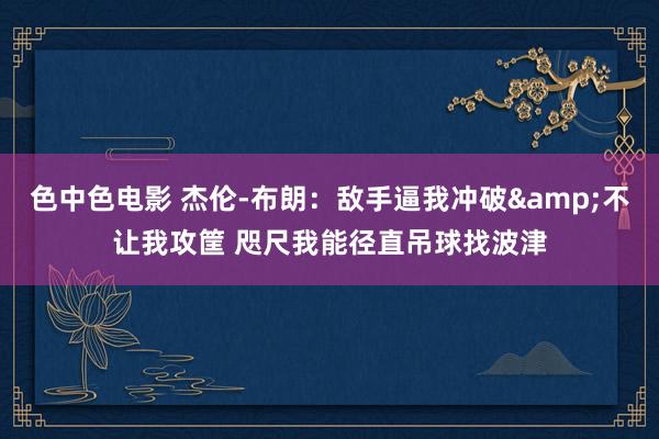 色中色电影 杰伦-布朗：敌手逼我冲破&不让我攻筐 咫尺我能径直吊球找波津