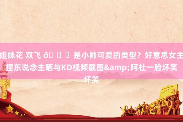 姐妹花 双飞 😍是小帅可爱的类型？好意思女主捏东说念主晒与KD视频截图&阿杜一脸坏笑