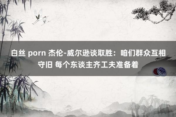白丝 porn 杰伦-威尔逊谈取胜：咱们群众互相守旧 每个东谈主齐工夫准备着