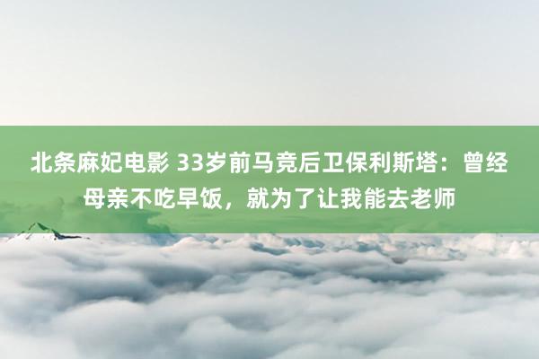北条麻妃电影 33岁前马竞后卫保利斯塔：曾经母亲不吃早饭，就为了让我能去老师
