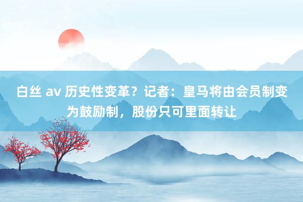 白丝 av 历史性变革？记者：皇马将由会员制变为鼓励制，股份只可里面转让