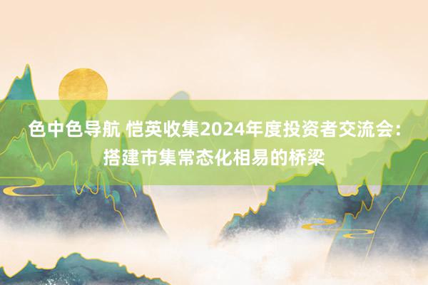 色中色导航 恺英收集2024年度投资者交流会：搭建市集常态化相易的桥梁