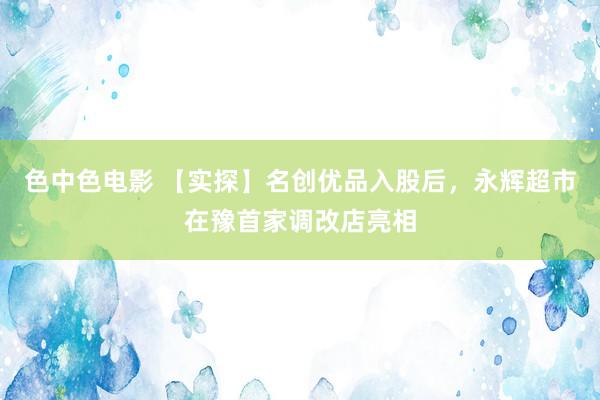 色中色电影 【实探】名创优品入股后，永辉超市在豫首家调改店亮相
