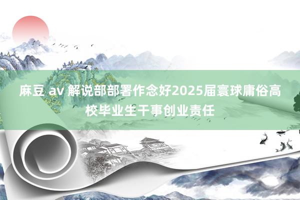 麻豆 av 解说部部署作念好2025届寰球庸俗高校毕业生干事创业责任