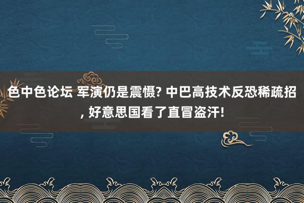 色中色论坛 军演仍是震慑? 中巴高技术反恐稀疏招， 好意思国看了直冒盗汗!