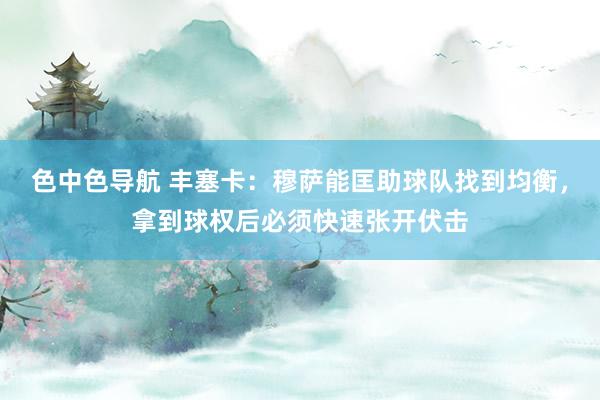 色中色导航 丰塞卡：穆萨能匡助球队找到均衡，拿到球权后必须快速张开伏击
