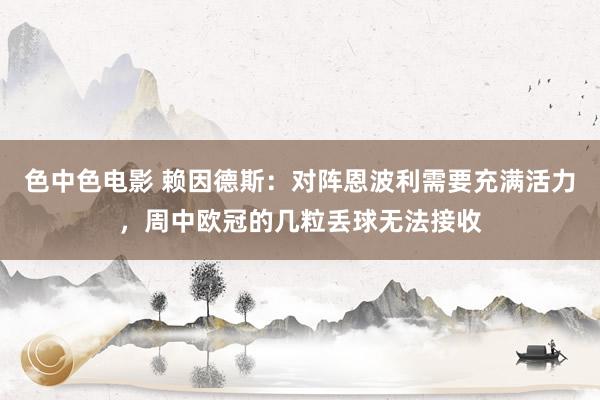 色中色电影 赖因德斯：对阵恩波利需要充满活力，周中欧冠的几粒丢球无法接收