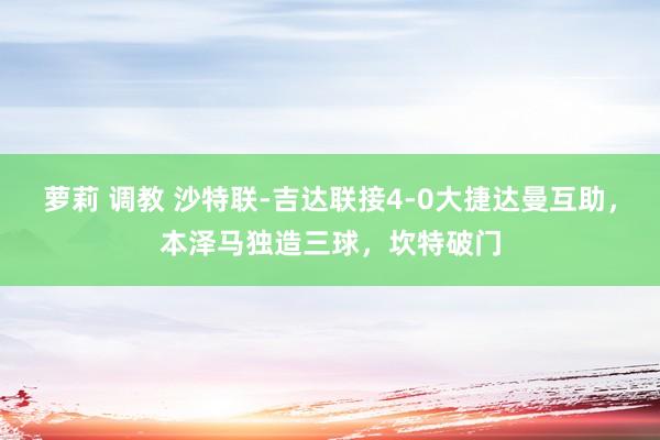 萝莉 调教 沙特联-吉达联接4-0大捷达曼互助，本泽马独造三球，坎特破门