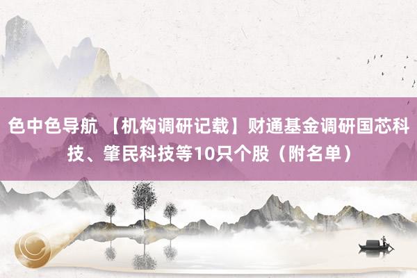 色中色导航 【机构调研记载】财通基金调研国芯科技、肇民科技等10只个股（附名单）