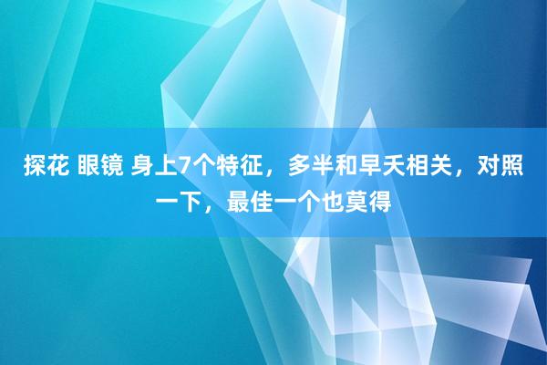 探花 眼镜 身上7个特征，多半和早夭相关，对照一下，最佳一个也莫得