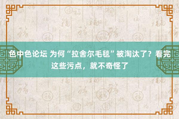 色中色论坛 为何“拉舍尔毛毯”被淘汰了？看完这些污点，就不奇怪了