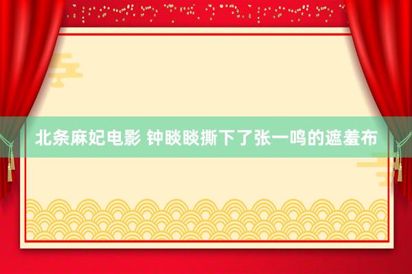 北条麻妃电影 钟睒睒撕下了张一鸣的遮羞布