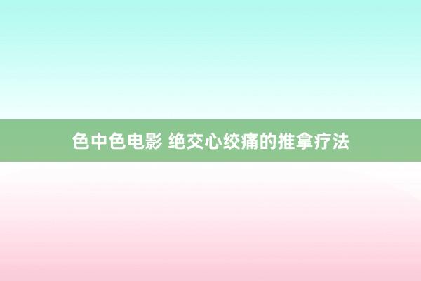色中色电影 绝交心绞痛的推拿疗法