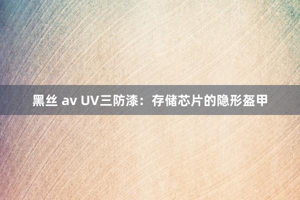 黑丝 av UV三防漆：存储芯片的隐形盔甲