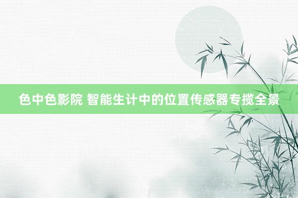 色中色影院 智能生计中的位置传感器专揽全景