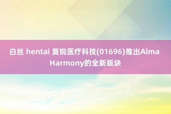 白丝 hentai 复锐医疗科技(01696)推出Alma Harmony的全新版块