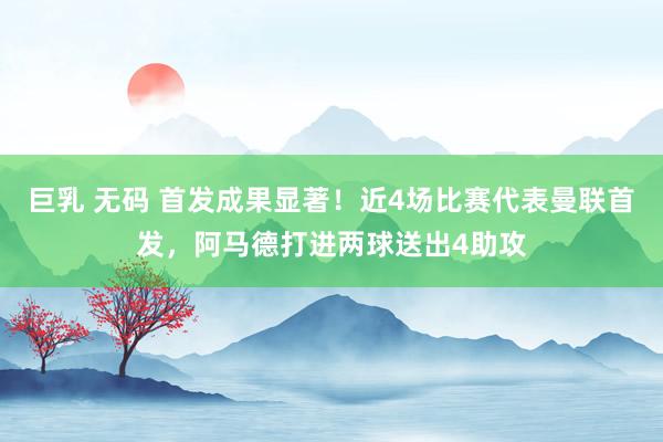 巨乳 无码 首发成果显著！近4场比赛代表曼联首发，阿马德打进两球送出4助攻