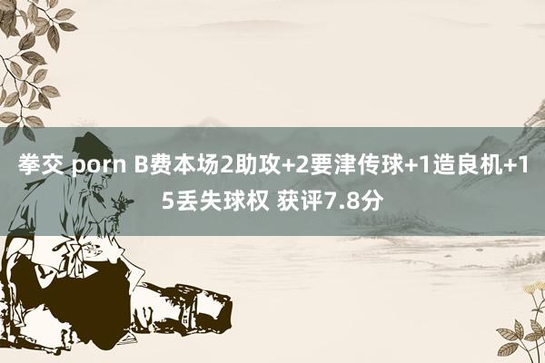 拳交 porn B费本场2助攻+2要津传球+1造良机+15丢失球权 获评7.8分