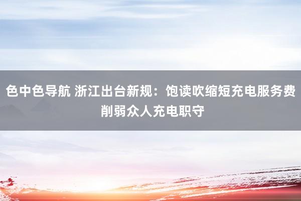 色中色导航 浙江出台新规：饱读吹缩短充电服务费 削弱众人充电职守
