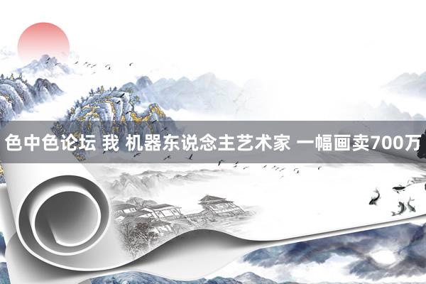 色中色论坛 我 机器东说念主艺术家 一幅画卖700万
