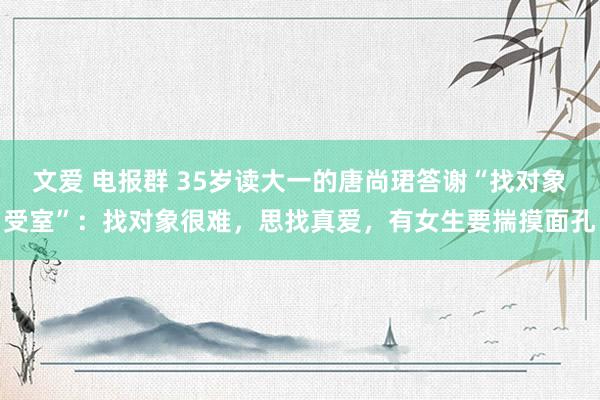 文爱 电报群 35岁读大一的唐尚珺答谢“找对象受室”：找对象很难，思找真爱，有女生要揣摸面孔